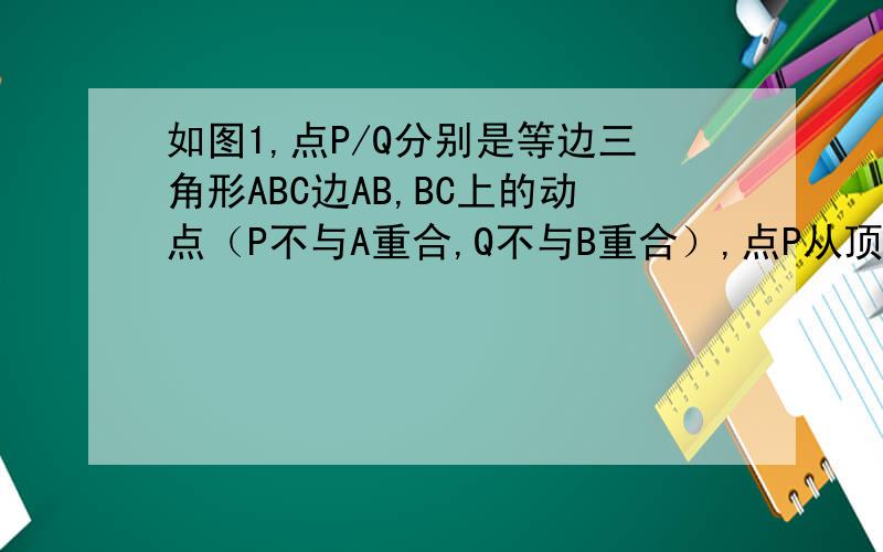 如图1,点P/Q分别是等边三角形ABC边AB,BC上的动点（P不与A重合,Q不与B重合）,点P从顶点A,点Q从顶点B同时出发,且它们的运动速度相同,连接AQ,CP交于点M.（1）求证：三角形ABQ全等于三角形CAP（2）
