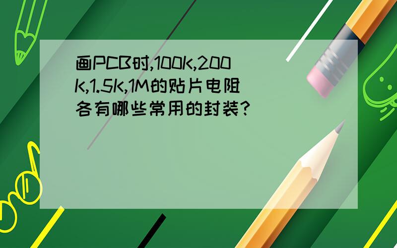 画PCB时,100K,200K,1.5K,1M的贴片电阻各有哪些常用的封装?