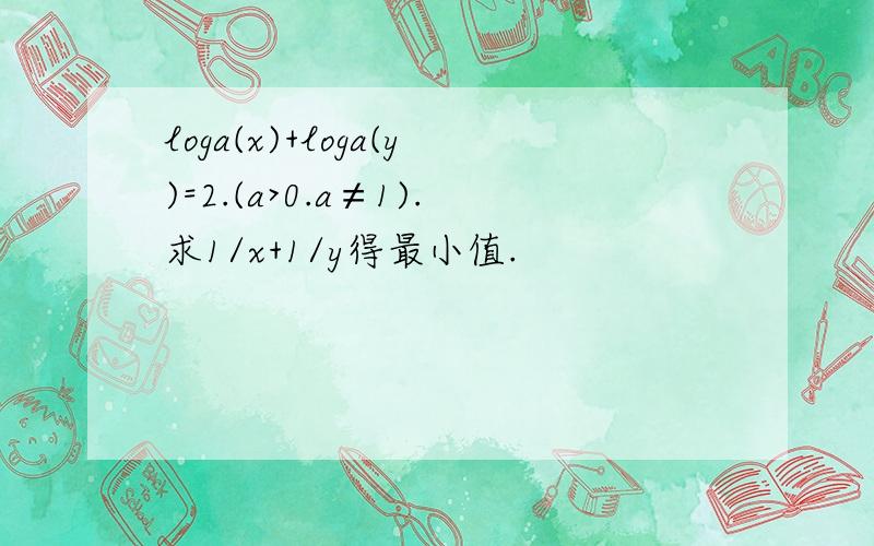 loga(x)+loga(y)=2.(a>0.a≠1).求1/x+1/y得最小值.