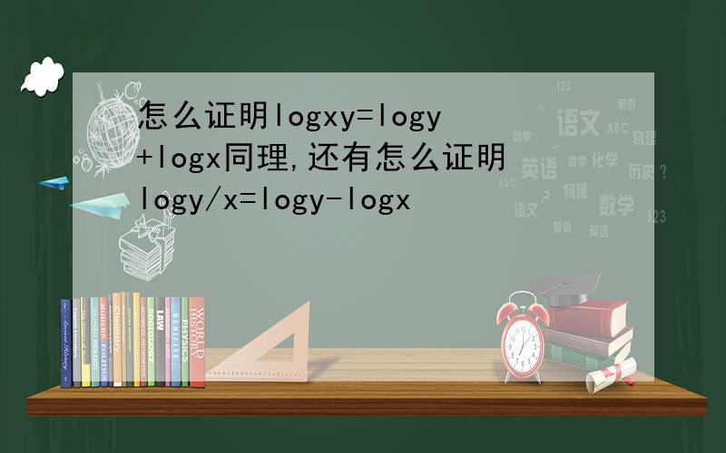 怎么证明logxy=logy+logx同理,还有怎么证明logy/x=logy-logx