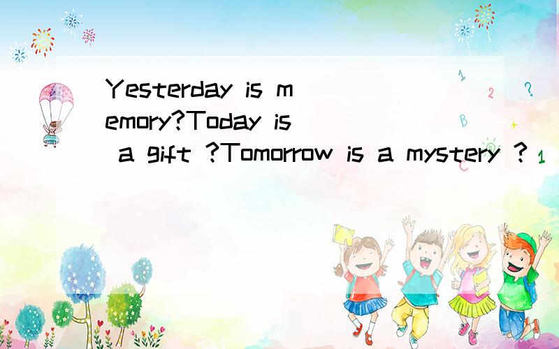 Yesterday is memory?Today is a gift ?Tomorrow is a mystery ?．