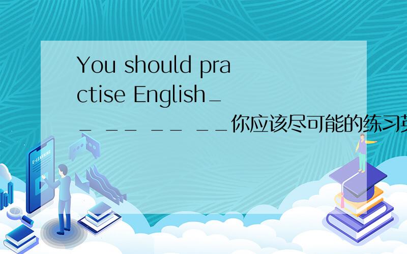 You should practise English__ __ __ __你应该尽可能的练习英语