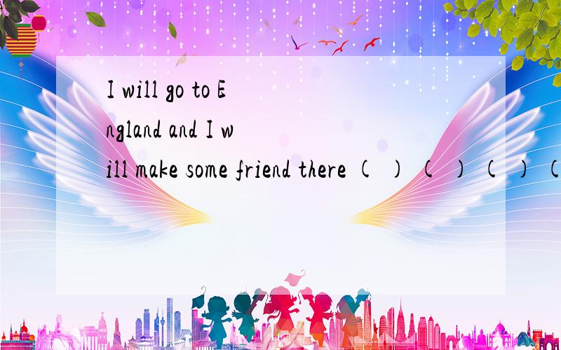 I will go to England and I will make some friend there ( ) ( ) ( ) ( )我将去英国同时结交一些当地朋根据汉语提示完成句子 提示是 我将去英国，同时结交一些当地的朋友