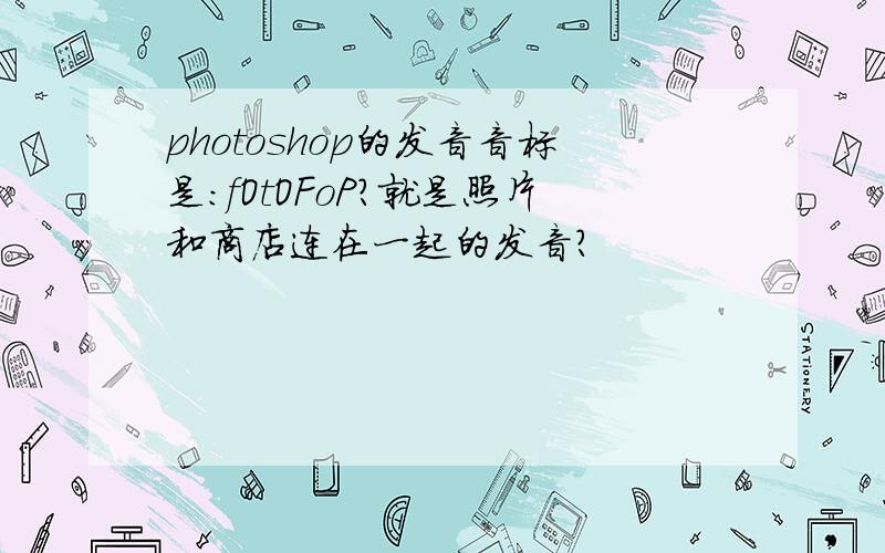 photoshop的发音音标是：fOtOFoP?就是照片和商店连在一起的发音?