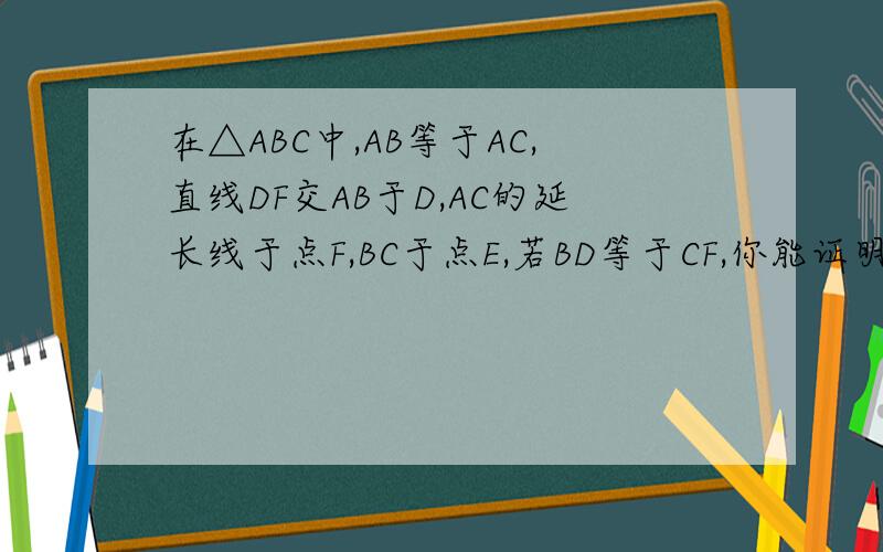 在△ABC中,AB等于AC,直线DF交AB于D,AC的延长线于点F,BC于点E,若BD等于CF,你能证明E是DF的中点吗