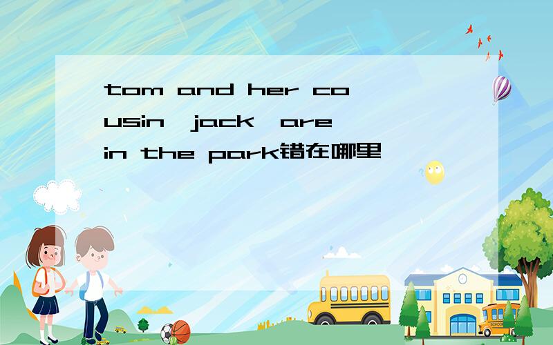 tom and her cousin,jack,are in the park错在哪里