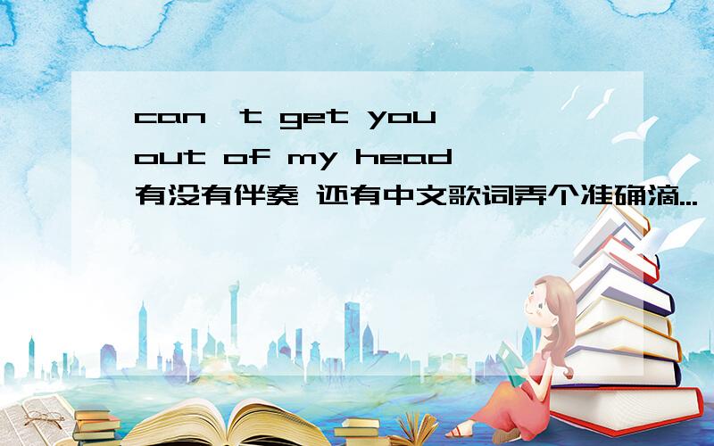 can't get you out of my head有没有伴奏 还有中文歌词弄个准确滴...