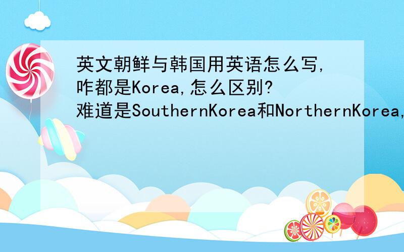 英文朝鲜与韩国用英语怎么写,咋都是Korea,怎么区别?难道是SouthernKorea和NorthernKorea,那么译国文 NorthernKorea应该叫朝鲜还是北韩?SouthernKorea应该叫南朝鲜还是韩国?