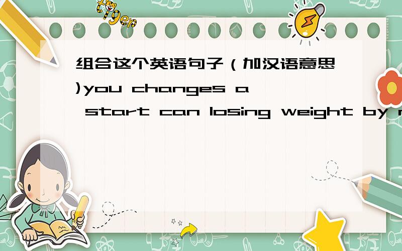 组合这个英语句子（加汉语意思)you changes a start can losing weight by making few right now