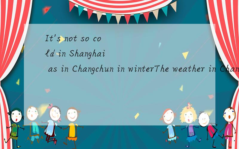 It's not so cold in Shanghai as in Changchun in winterThe weather in Changchun is ____ ____ that in Shanghai as in winter