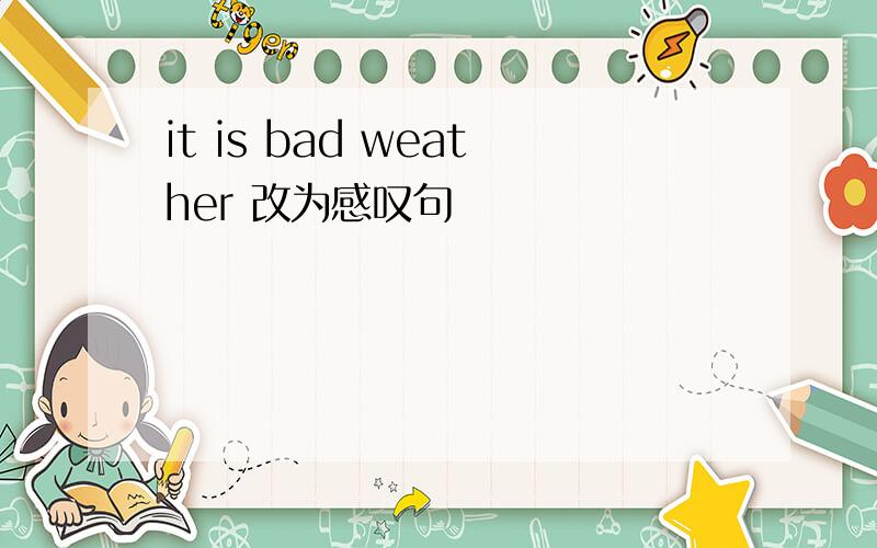 it is bad weather 改为感叹句