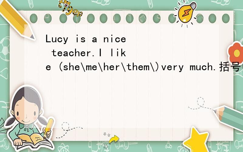 Lucy is a nice teacher.I like (she\me\her\them\)very much.括号中选哪一个?