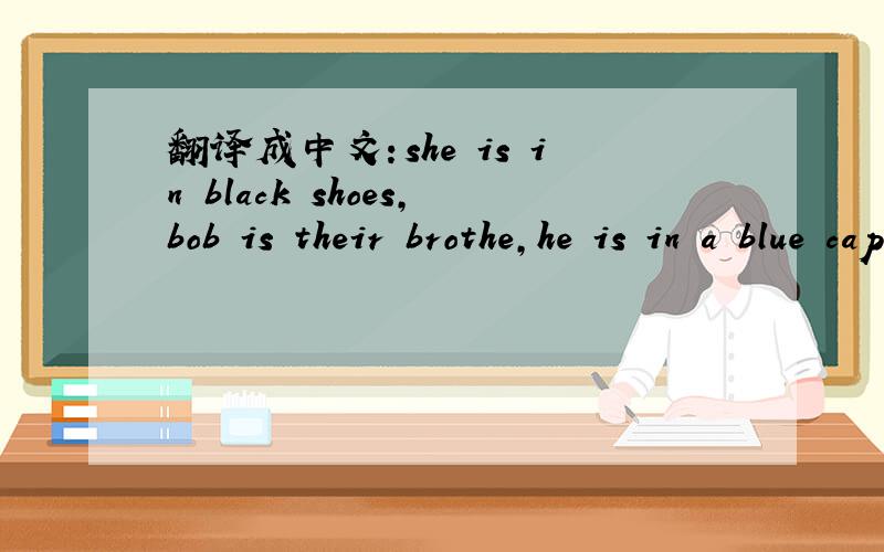 翻译成中文：she is in black shoes,bob is their brothe,he is in a blue cap,he is a high school stud