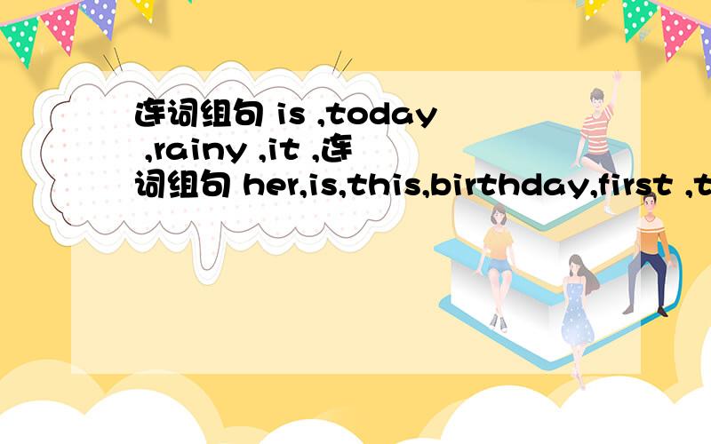 连词组句 is ,today ,rainy ,it ,连词组句 her,is,this,birthday,first ,the ,of day ,month