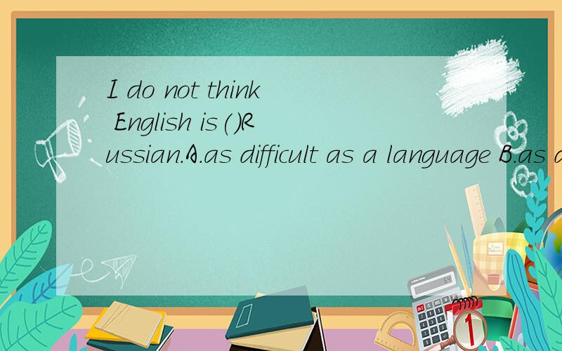 I do not think English is()Russian.A.as difficult as a language B.as difficult a language as C...I do not think English is()Russian.A.as difficult as a language B.as difficult a language as C.a language more difficult as