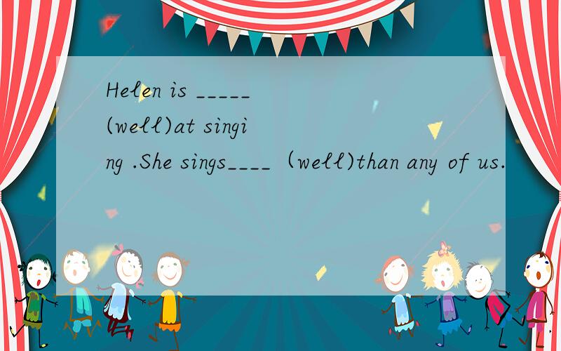 Helen is _____(well)at singing .She sings____（well)than any of us.