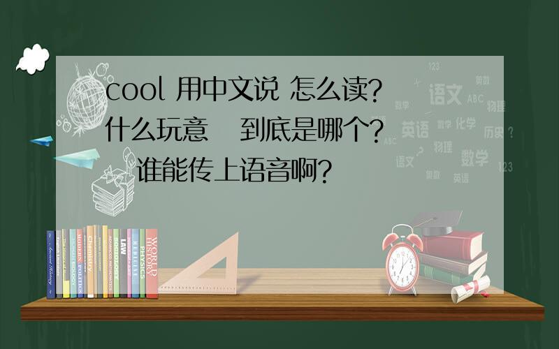 cool 用中文说 怎么读?什么玩意   到底是哪个?    谁能传上语音啊?
