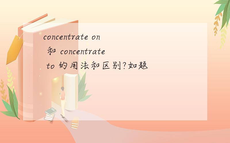 concentrate on 和 concentrate to 的用法和区别?如题