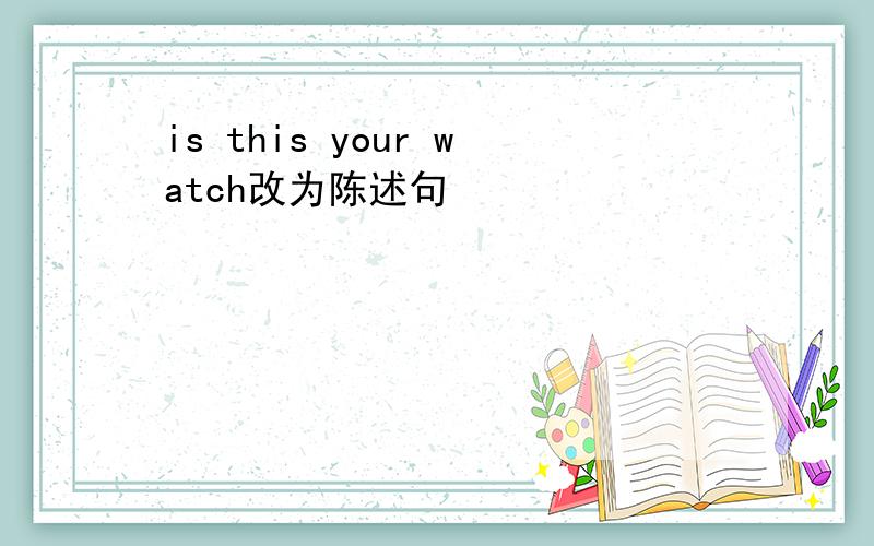 is this your watch改为陈述句