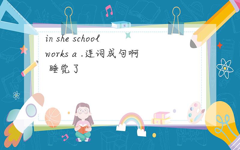 in she school works a .连词成句啊 睡觉了