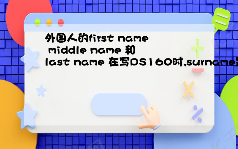 外国人的first name middle name 和last name 在写DS160时,surname是只写last name 还是last name 和 middle name 一起写