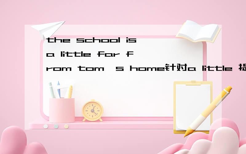 the school is a little far from tom's home针对a little 提问