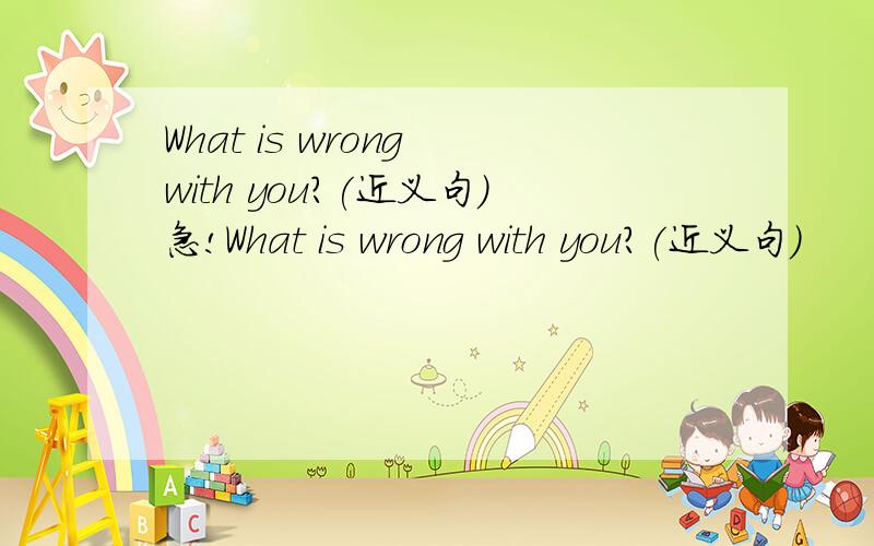 What is wrong with you?(近义句）急!What is wrong with you?(近义句）