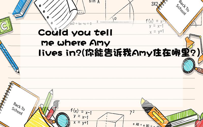 Could you tell me where Amy lives in?(你能告诉我Amy住在哪里?）我觉得应该不用in