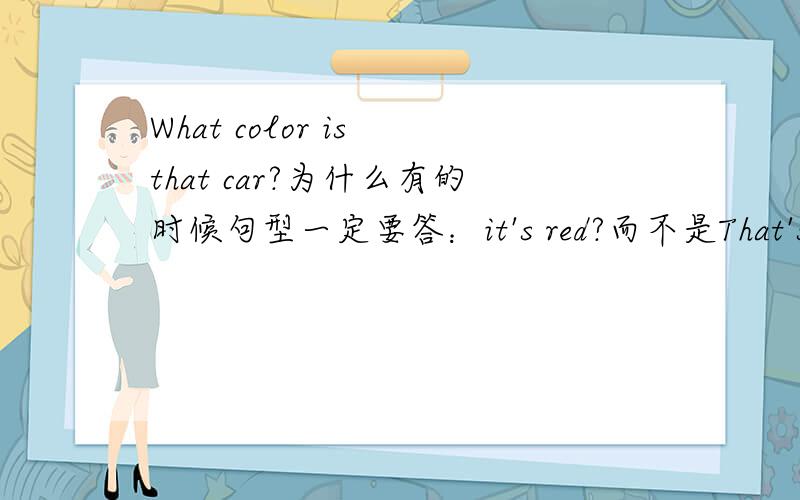 What color is that car?为什么有的时候句型一定要答：it's red?而不是That's a red car?