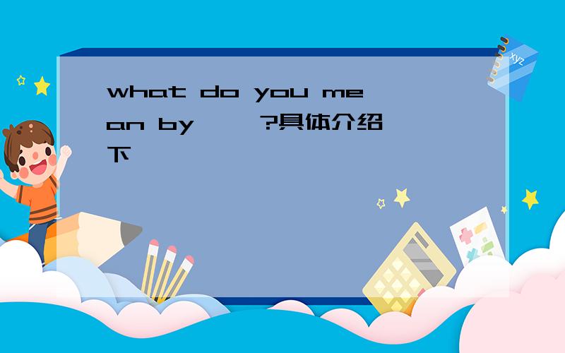 what do you mean by ——?具体介绍一下