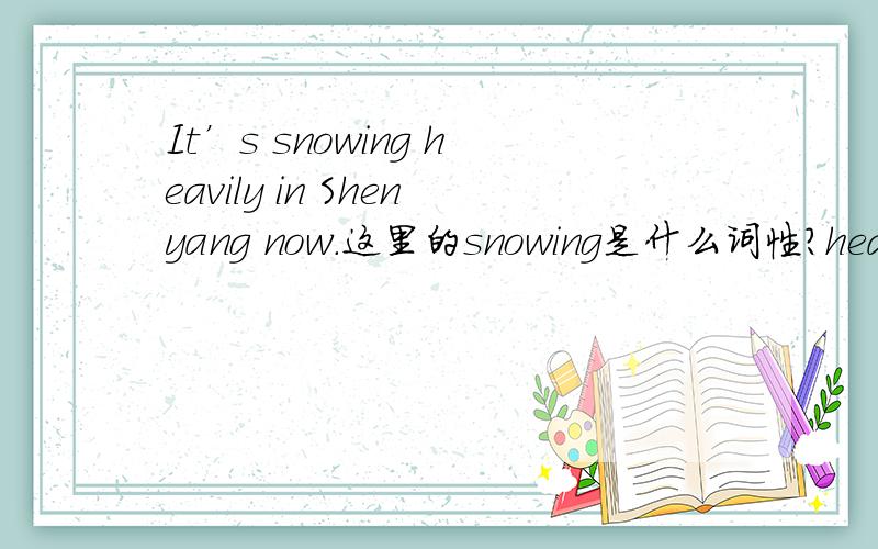 It’s snowing heavily in Shenyang now.这里的snowing是什么词性?heavily修饰动名词吗?