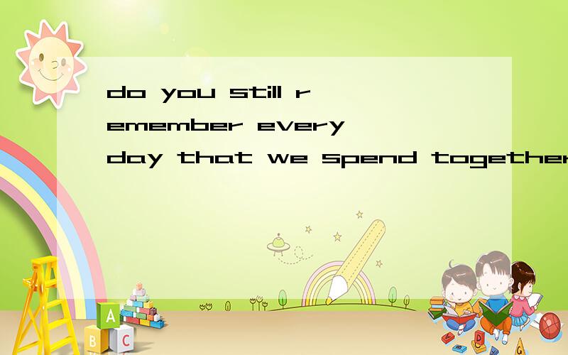do you still remember every day that we spend together