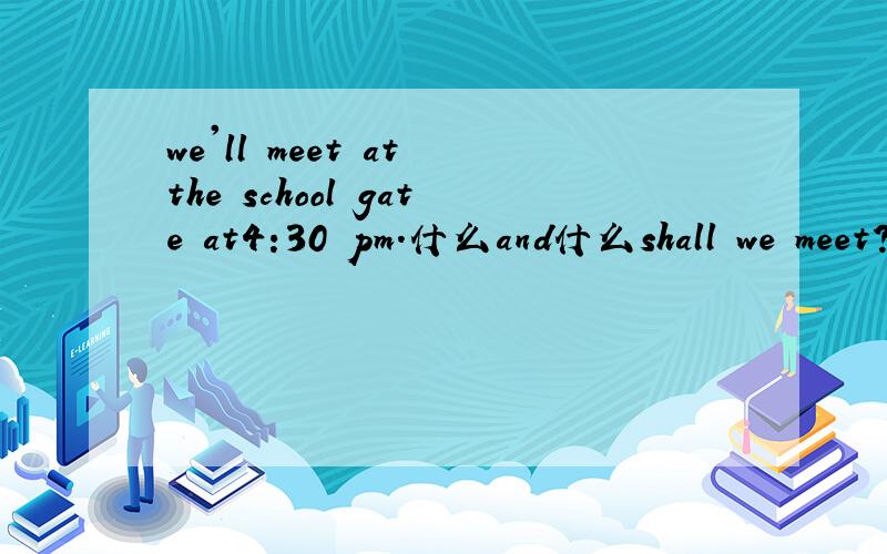 we'll meet at the school gate at4:30 pm.什么and什么shall we meet?
