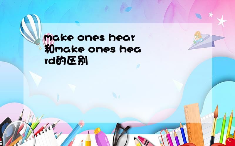 make ones hear和make ones heard的区别