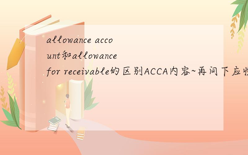 allowance account和allowance for receivable的区别ACCA内容~再问下应收款备抵金是什么