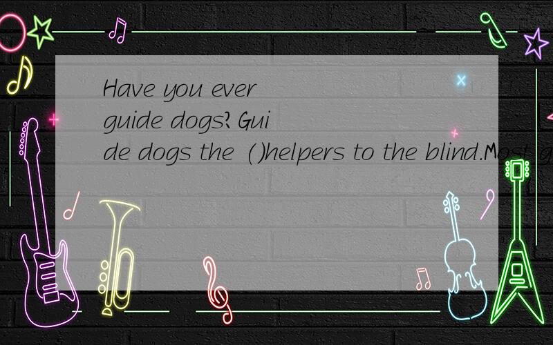 Have you ever guide dogs?Guide dogs the ()helpers to the blind.Most guide do他的翻译以及答案.....