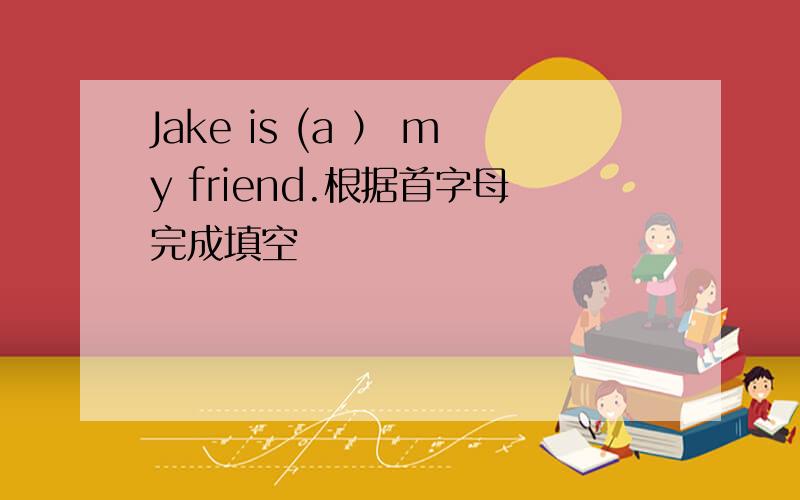 Jake is (a ） my friend.根据首字母完成填空