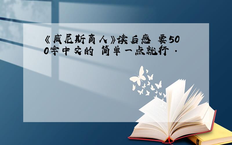 《威尼斯商人》读后感 要500字中文的 简单一点就行 .