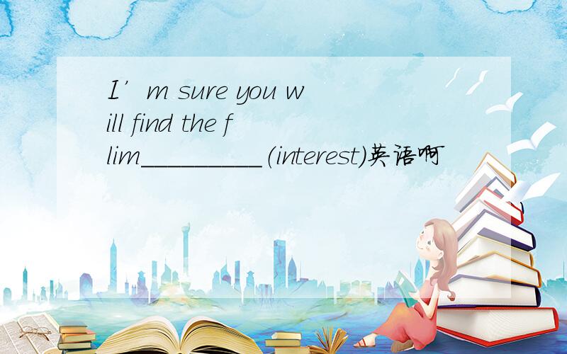 I’m sure you will find the flim_________（interest)英语啊