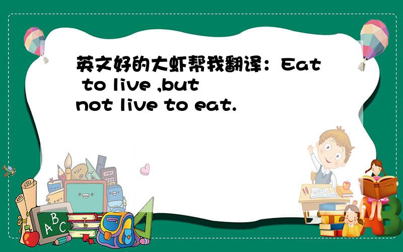 英文好的大虾帮我翻译：Eat to live ,but not live to eat.