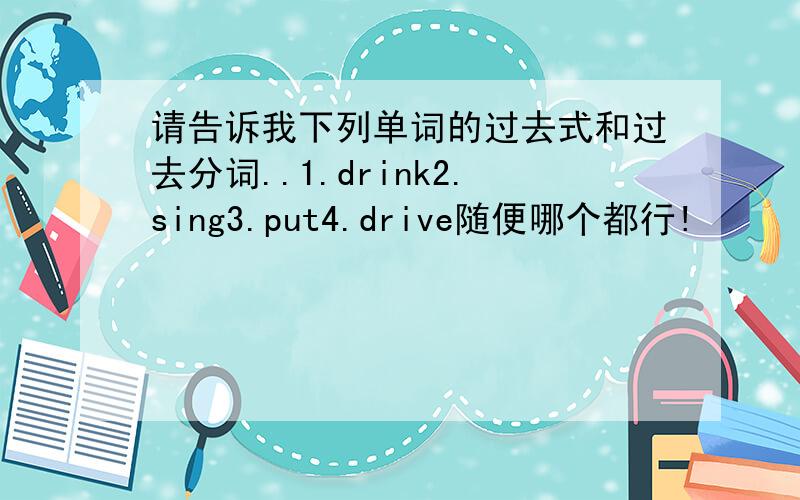 请告诉我下列单词的过去式和过去分词..1.drink2.sing3.put4.drive随便哪个都行!