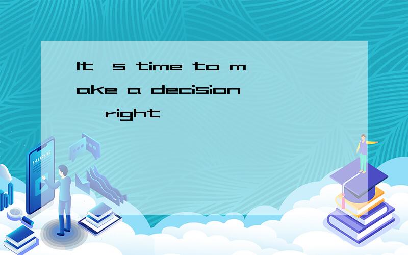 It's time to make a decision ,right