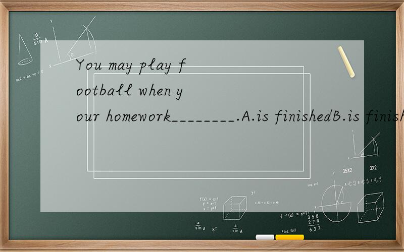 You may play football when your homework________.A.is finishedB.is finishingC.has finishedD.finished