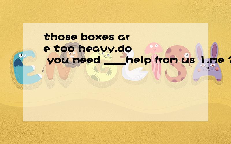 those boxes are too heavy.do you need ____help from us 1.me 2.any 3.a 4.some