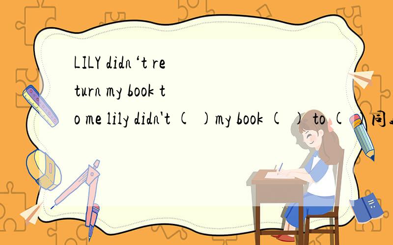 LILY didn‘t return my book to me lily didn't ( )my book ( ) to ( )同义句转换