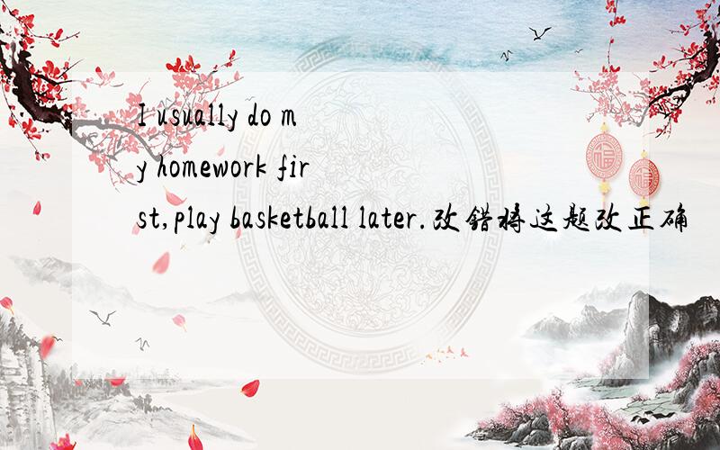 I usually do my homework first,play basketball later.改错将这题改正确