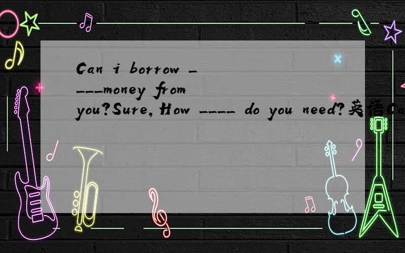 Can i borrow ____money from you?Sure,How ____ do you need?英语Can i borrow ____money from you?Sure,How ____ do you need?A.some,many B.some,much C.a few,much D.a little,many