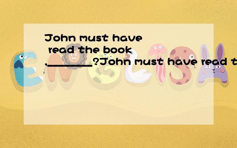 John must have read the book,________?John must have read the book,________?A.mustn't he B.needn't he\x05C.didn't he\x05D.haven't he但我想说C是正确的!说反了，我选D，