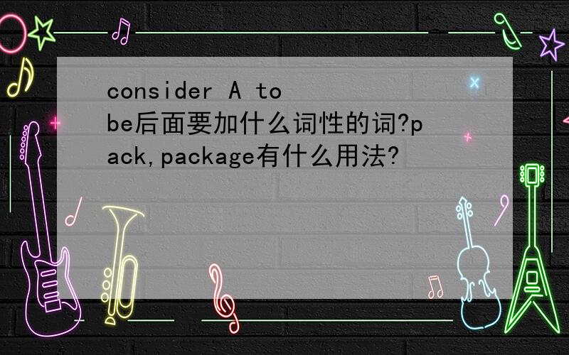 consider A to be后面要加什么词性的词?pack,package有什么用法?
