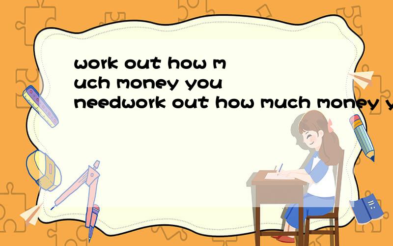 work out how much money you needwork out how much money you need and take enough money with you 翻译中文,
